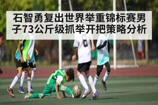 石智勇复出世界举重锦标赛男子73公斤级抓举开把策略分析